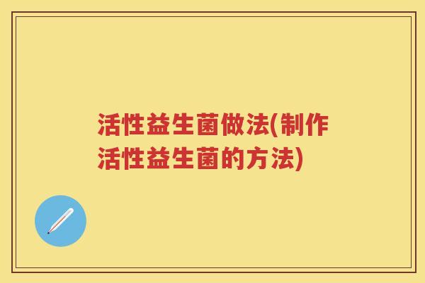 活性益生菌做法(制作活性益生菌的方法)