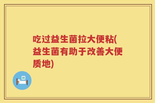 吃过益生菌拉大便粘(益生菌有助于改善大便质地) 吃过益生菌拉大便粘(益生菌有助于改善大便质地)