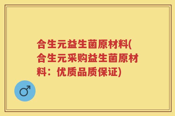 合生元益生菌原材料(合生元采购益生菌原材料:优质品质保证) 合生元益生菌原材料(合生元采购益生菌原材料:优质品质保证)