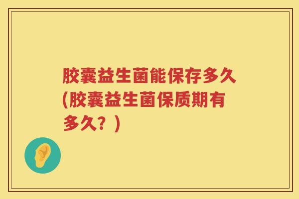 胶囊益生菌能保存多久(胶囊益生菌保质期有多久?) 胶囊益生菌能保存多久(胶囊益生菌保质期有多久?)