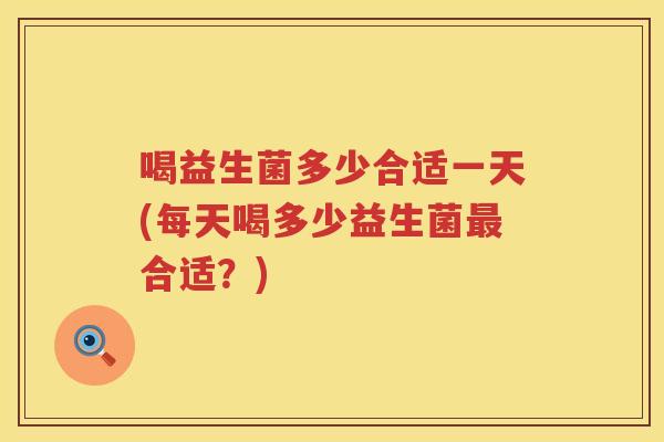 喝益生菌多少合适一天(每天喝多少益生菌合适？)