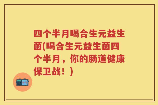 四个半月喝合生元益生菌(喝合生元益生菌四个半月,你的肠道健康保卫战!) 四个半月喝合生元益生菌(喝合生元益生菌四个半月,你的肠道健康保卫战!)