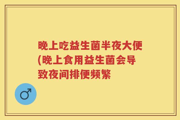 晚上吃益生菌半夜大便(晚上食用益生菌会导致夜间排便频繁