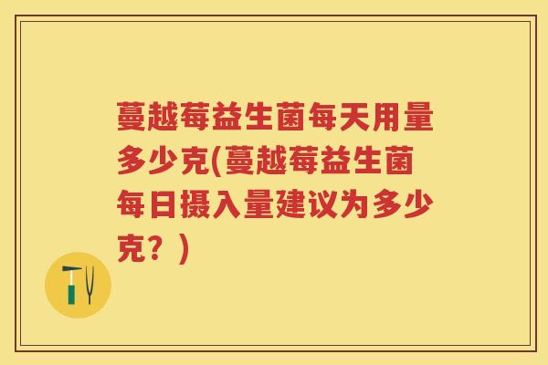 蔓越莓益生菌每天用量多少克(蔓越莓益生菌每日摄入量建议为多少克?) 蔓越莓益生菌每天用量多少克(蔓越莓益生菌每日摄入量建议为多少克?)