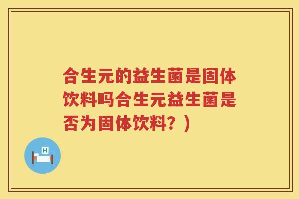 合生元的益生菌是固体饮料吗合生元益生菌是否为固体饮料?) 合生元的益生菌是固体饮料吗合生元益生菌是否为固体饮料?)