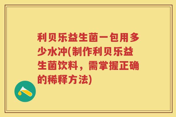 利贝乐益生菌一包用多少水冲(制作利贝乐益生菌饮料,需掌握正确的稀释方法) 利贝乐益生菌一包用多少水冲(制作利贝乐益生菌饮料,需掌握正确的稀释方法)