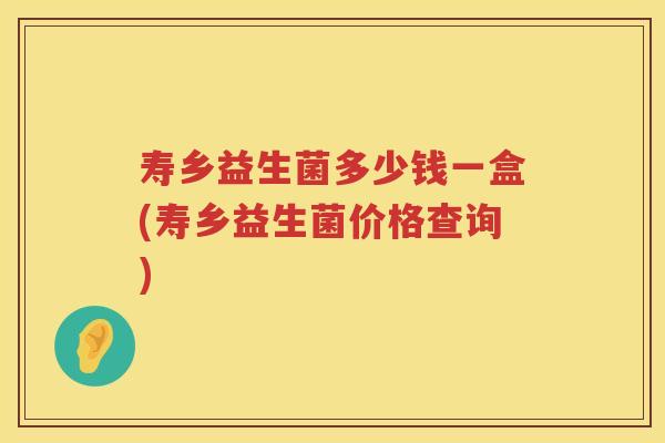 寿乡益生菌多少钱一盒(寿乡益生菌价格查询) 寿乡益生菌多少钱一盒(寿乡益生菌价格查询)