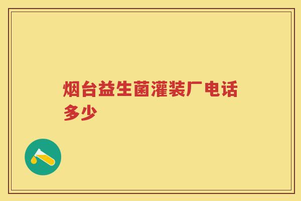烟台益生菌灌装厂电话多少 烟台益生菌灌装厂电话多少