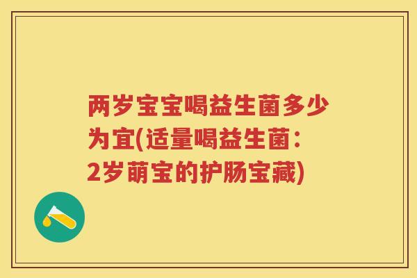 两岁宝宝喝益生菌多少为宜(适量喝益生菌:2岁萌宝的护肠宝藏) 两岁宝宝喝益生菌多少为宜(适量喝益生菌:2岁萌宝的护肠宝藏)