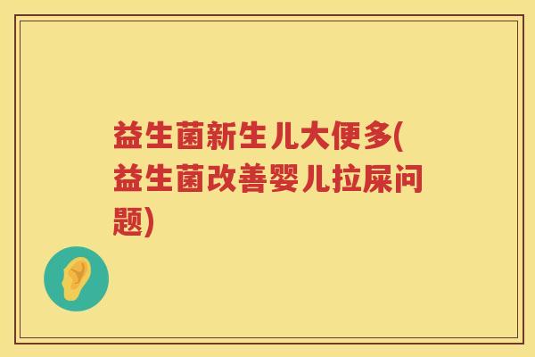 益生菌新生儿大便多(益生菌改善婴儿拉屎问题)