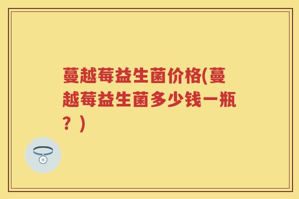 蔓越莓益生菌价格(蔓越莓益生菌多少钱一瓶?) 蔓越莓益生菌价格(蔓越莓益生菌多少钱一瓶?)