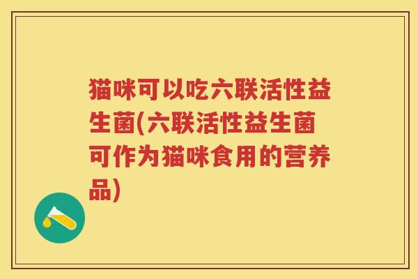 猫咪可以吃六联活性益生菌(六联活性益生菌可作为猫咪食用的营养品) 猫咪可以吃六联活性益生菌(六联活性益生菌可作为猫咪食用的营养品)