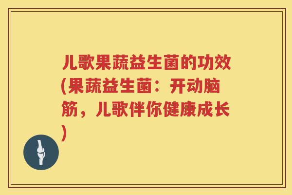 儿歌果蔬益生菌的功效(果蔬益生菌：开动脑筋，儿歌伴你健康成长)