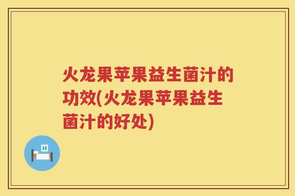 火龙果苹果益生菌汁的功效(火龙果苹果益生菌汁的好处) 火龙果苹果益生菌汁的功效(火龙果苹果益生菌汁的好处)