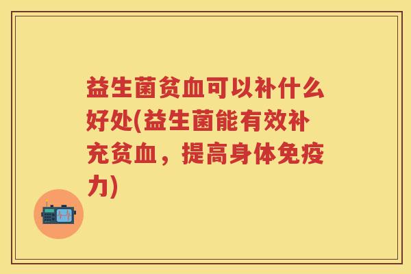 益生菌贫可以补什么好处(益生菌能有效补充贫，提高身体力)