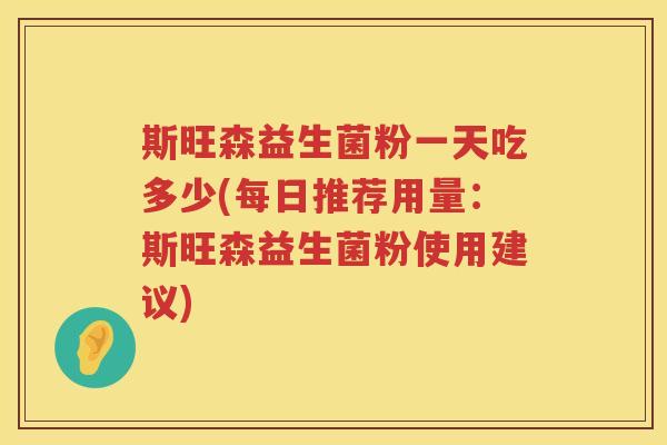 斯旺森益生菌粉一天吃多少(每日推荐用量：斯旺森益生菌粉使用建议)