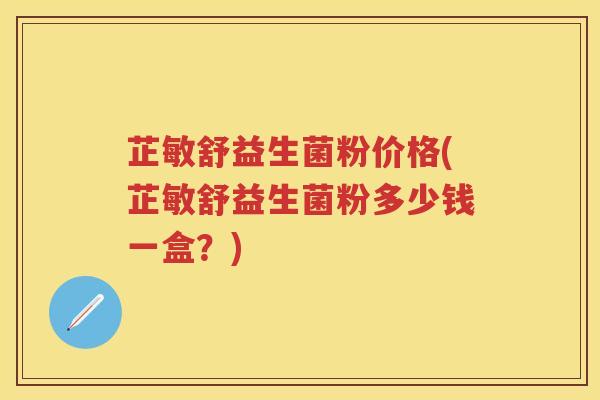 芷敏舒益生菌粉价格(芷敏舒益生菌粉多少钱一盒?) 芷敏舒益生菌粉价格(芷敏舒益生菌粉多少钱一盒?)