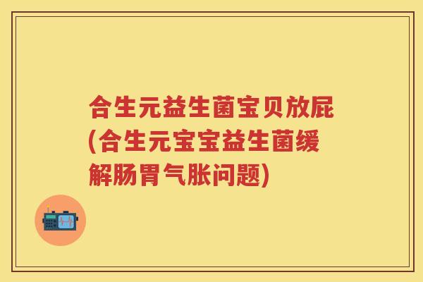合生元益生菌宝贝放屁(合生元宝宝益生菌缓解肠胃气胀问题) 合生元益生菌宝贝放屁(合生元宝宝益生菌缓解肠胃气胀问题)