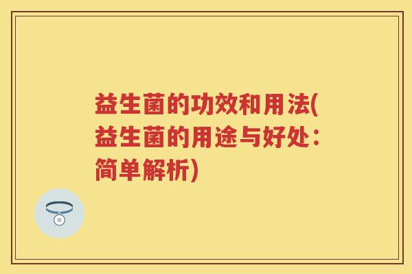 益生菌的功效和用法(益生菌的用途与好处:简单解析) 益生菌的功效和用法(益生菌的用途与好处:简单解析)