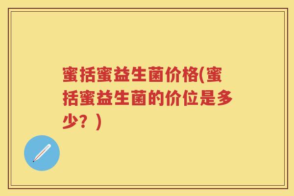 蜜括蜜益生菌价格(蜜括蜜益生菌的价位是多少?) 蜜括蜜益生菌价格(蜜括蜜益生菌的价位是多少?)