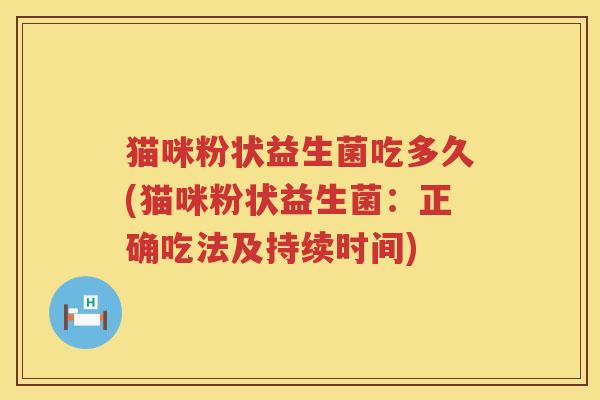 猫咪粉状益生菌吃多久(猫咪粉状益生菌：正确吃法及持续时间)