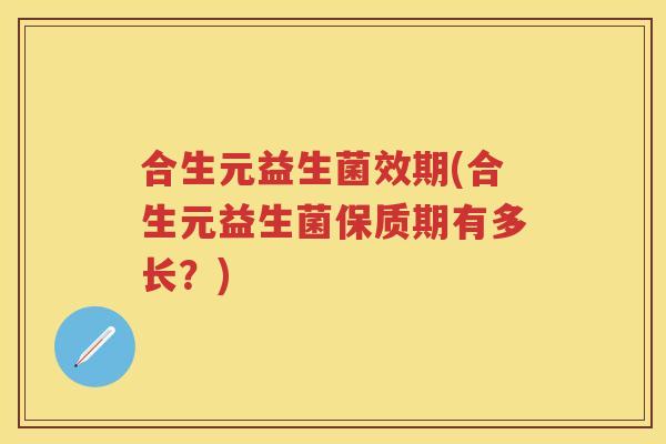 合生元益生菌效期(合生元益生菌保质期有多长？)