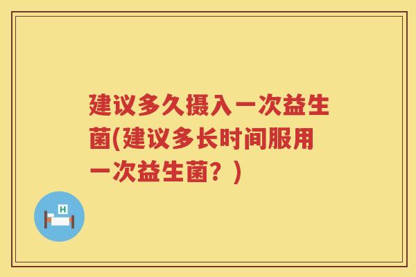 建议多久摄入一次益生菌(建议多长时间服用一次益生菌?) 建议多久摄入一次益生菌(建议多长时间服用一次益生菌?)