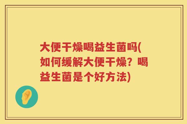 大便干燥喝益生菌吗(如何缓解大便干燥？喝益生菌是个好方法)