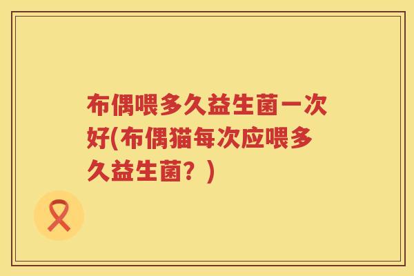 布偶喂多久益生菌一次好(布偶猫每次应喂多久益生菌？)