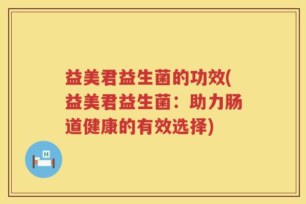 益美君益生菌的功效(益美君益生菌:助力肠道健康的有效选择) 益美君益生菌的功效(益美君益生菌:助力肠道健康的有效选择)