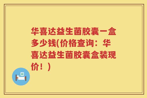 华喜达益生菌胶囊一盒多少钱(价格查询：华喜达益生菌胶囊盒装现价！)