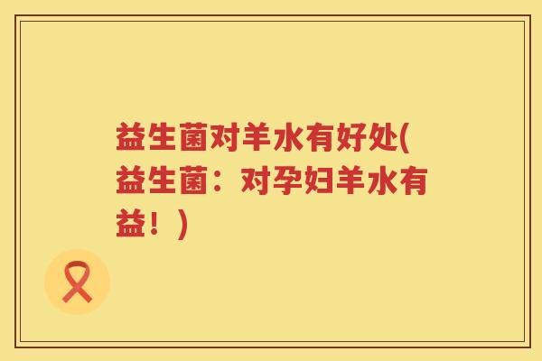 益生菌对羊水有好处(益生菌:对孕妇羊水有益!) 益生菌对羊水有好处(益生菌:对孕妇羊水有益!)