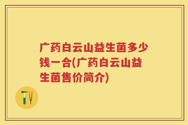 广药白云山益生菌多少钱一合(广药白云山益生菌售价简介)