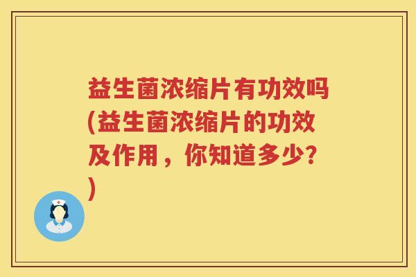 益生菌浓缩片有功效吗(益生菌浓缩片的功效及作用,你知道多少?) 益生菌浓缩片有功效吗(益生菌浓缩片的功效及作用,你知道多少?)