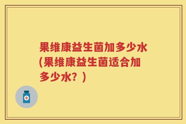 果维康益生菌加多少水(果维康益生菌适合加多少水？)