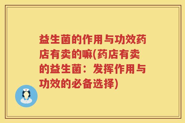 益生菌的作用与功效药店有卖的嘛(药店有卖的益生菌:发挥作用与功效的必备选择) 益生菌的作用与功效药店有卖的嘛(药店有卖的益生菌:发挥作用与功效的必备选择)