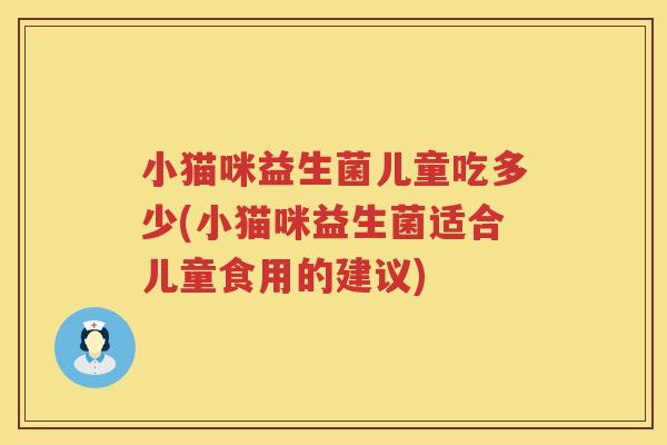 小猫咪益生菌儿童吃多少(小猫咪益生菌适合儿童食用的建议) 小猫咪益生菌儿童吃多少(小猫咪益生菌适合儿童食用的建议)