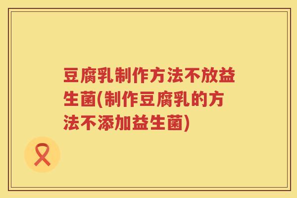 豆腐乳制作方法不放益生菌(制作豆腐乳的方法不添加益生菌)