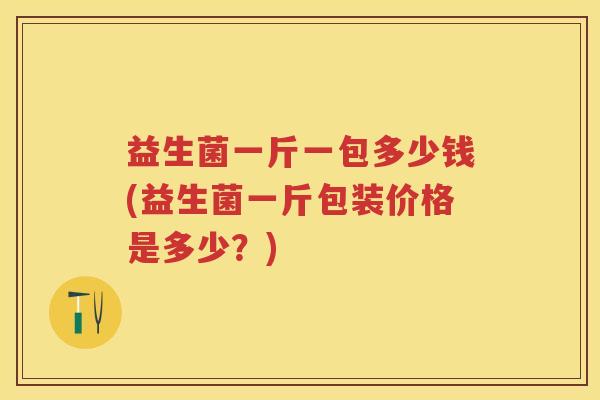益生菌一斤一包多少钱(益生菌一斤包装价格是多少？)