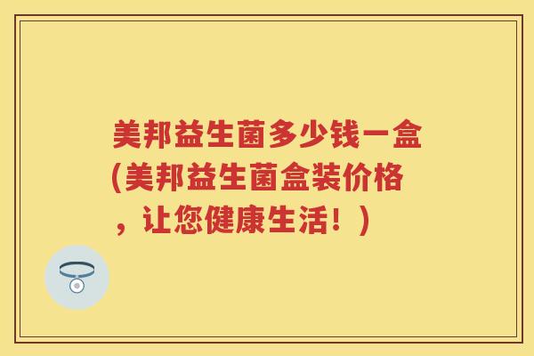 美邦益生菌多少钱一盒(美邦益生菌盒装价格,让您健康生活!) 美邦益生菌多少钱一盒(美邦益生菌盒装价格,让您健康生活!)