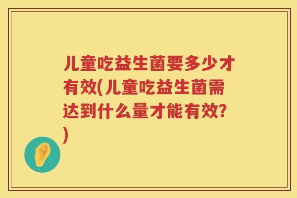 儿童吃益生菌要多少才有效(儿童吃益生菌需达到什么量才能有效?) 儿童吃益生菌要多少才有效(儿童吃益生菌需达到什么量才能有效?)
