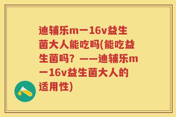 迪辅乐m一16v益生菌大人能吃吗(能吃益生菌吗?——迪辅乐m一16v益生菌大人的适用性) 迪辅乐m一16v益生菌大人能吃吗(能吃益生菌吗?——迪辅乐m一16v益生菌大人的适用性)