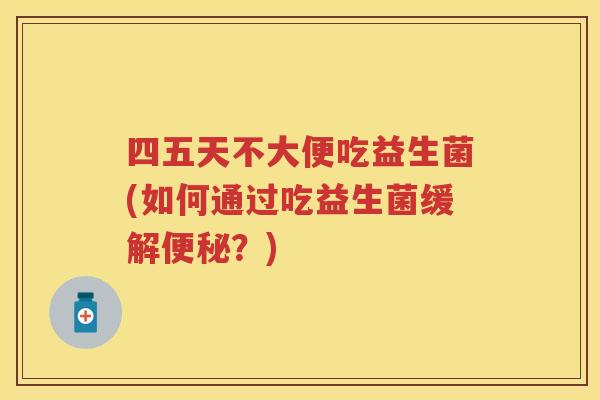 四五天不大便吃益生菌(如何通过吃益生菌缓解?) 四五天不大便吃益生菌(如何通过吃益生菌缓解?)