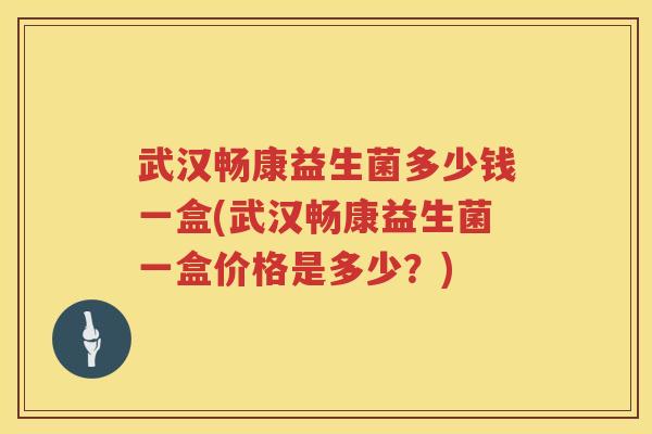 武汉畅康益生菌多少钱一盒(武汉畅康益生菌一盒价格是多少?) 武汉畅康益生菌多少钱一盒(武汉畅康益生菌一盒价格是多少?)
