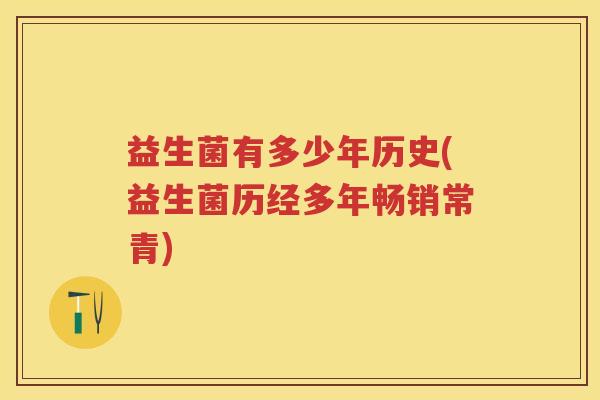 益生菌有多少年历史(益生菌历经多年畅销常青) 益生菌有多少年历史(益生菌历经多年畅销常青)