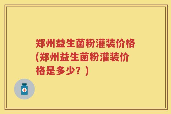 郑州益生菌粉灌装价格(郑州益生菌粉灌装价格是多少?) 郑州益生菌粉灌装价格(郑州益生菌粉灌装价格是多少?)