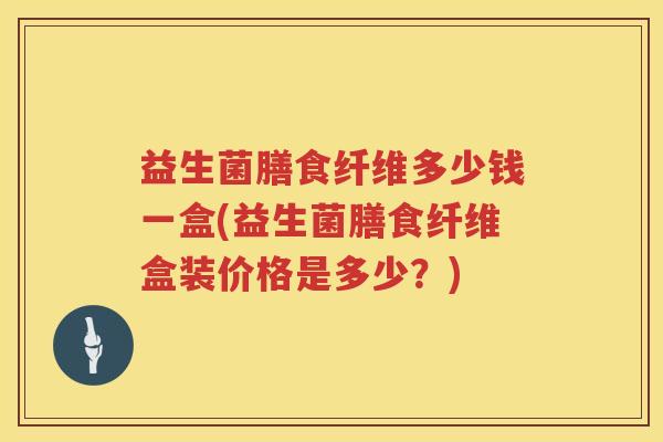 益生菌膳食纤维多少钱一盒(益生菌膳食纤维盒装价格是多少?) 益生菌膳食纤维多少钱一盒(益生菌膳食纤维盒装价格是多少?)
