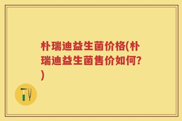 朴瑞迪益生菌价格(朴瑞迪益生菌售价如何?) 朴瑞迪益生菌价格(朴瑞迪益生菌售价如何?)