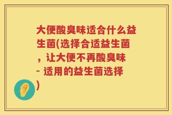 大便酸臭味适合什么益生菌(选择合适益生菌,让大便不再酸臭味 - 适用的益生菌选择) 大便酸臭味适合什么益生菌(选择合适益生菌,让大便不再酸臭味 - 适用的益生菌选择)
