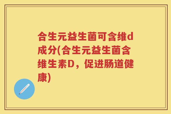 合生元益生菌可含维d成分(合生元益生菌含维生素D,促进肠道健康) 合生元益生菌可含维d成分(合生元益生菌含维生素D,促进肠道健康)